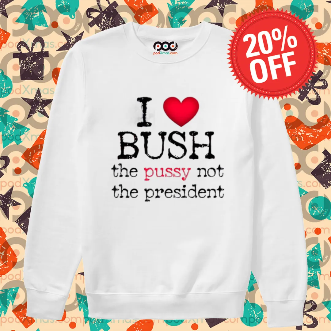 I Love Bush The Pussy Not The President 2024 Shirt