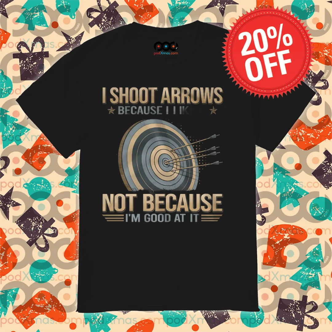 Arrow I Shoot Arrows Because I Like It Not Because I Am Good At It Shirt