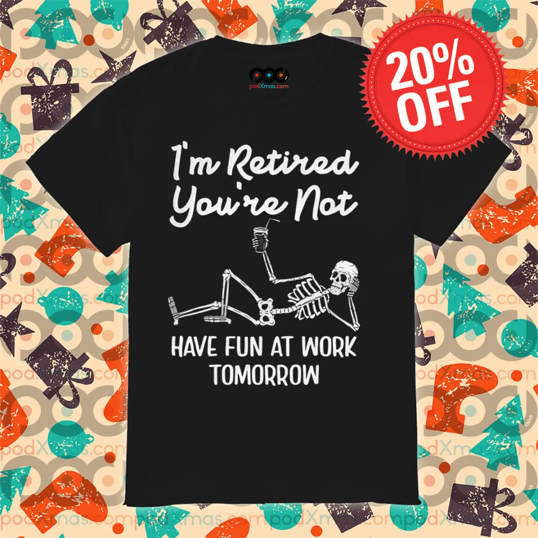Skeleton I Am Retired You Are Not Have Fun At Work Tomorrow Shirt