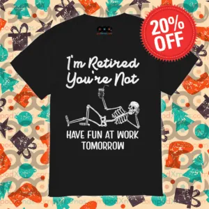 Skeleton I Am Retired You Are Not Have Fun At Work Tomorrow Shirt