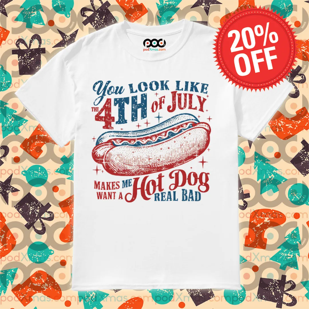 You Look Like The 4th Of July Makes Me Hot Dog Want A Hot Dog Real Bad Shirt