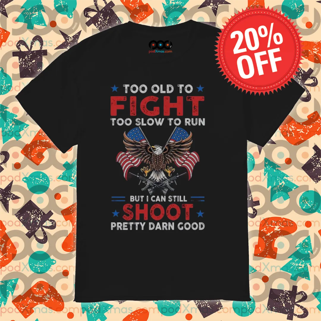 Eagles Too Old To Fight Too Slow To Run But I Can Still Shoot Pretty Darn Good Shirt