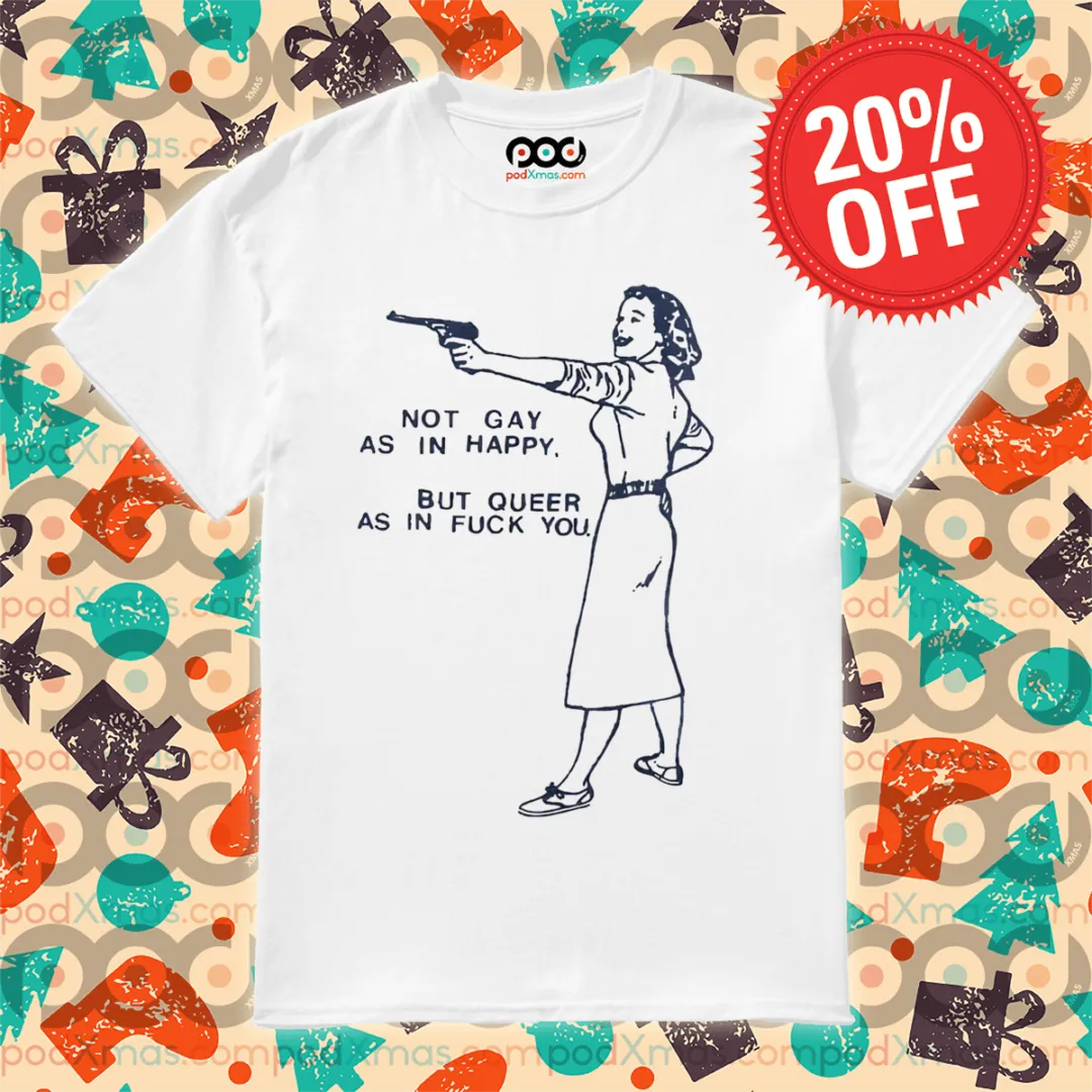 Not Gay As In Happy But Queer As In Fuck You Shirt