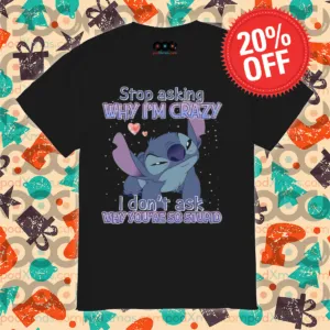 Stitch Stop Asking Why I Am Crazy I Don't Ask Why You Are So Stupid Shirt