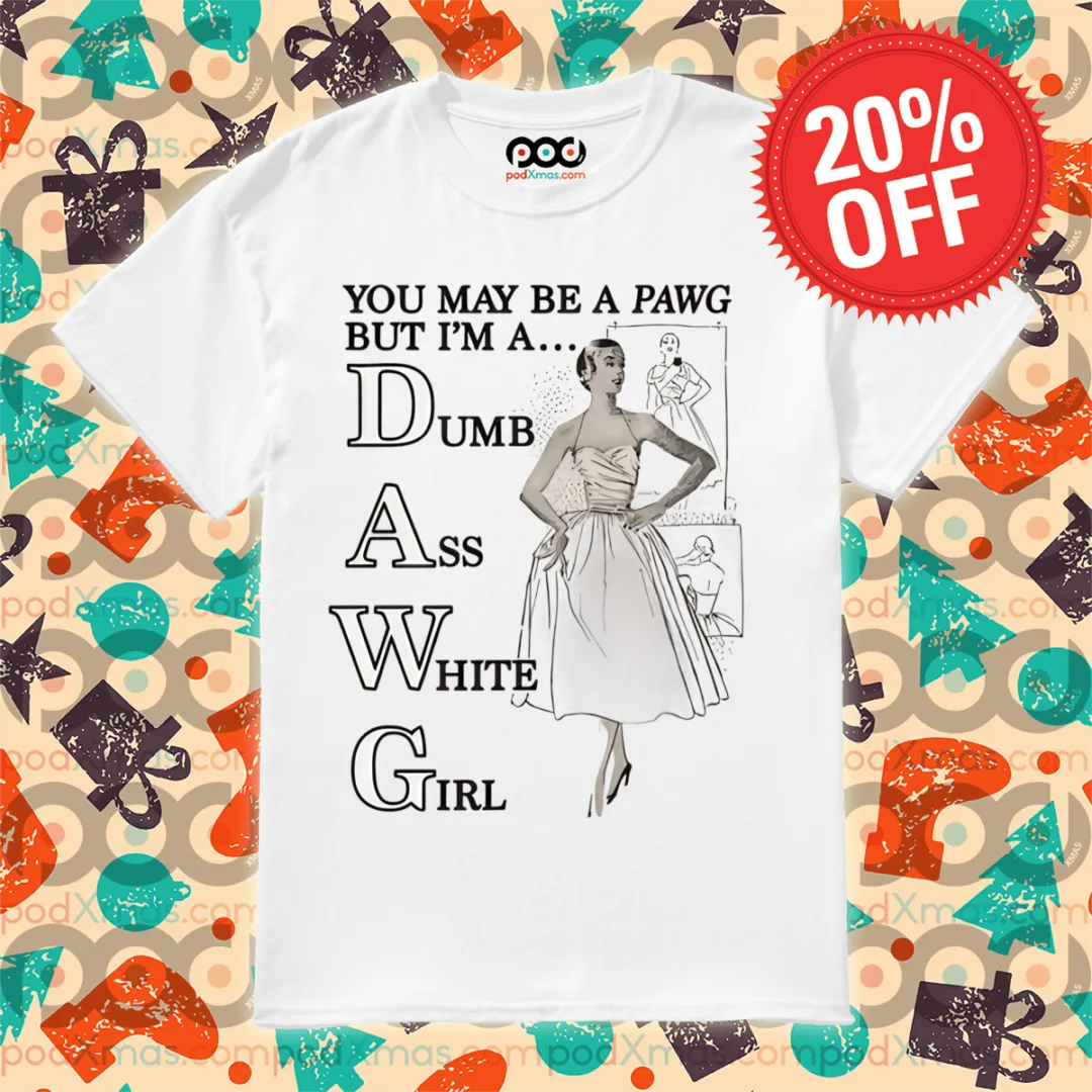 You May Be A Pawg But I Am A Dumb Ass White Girl Shirt