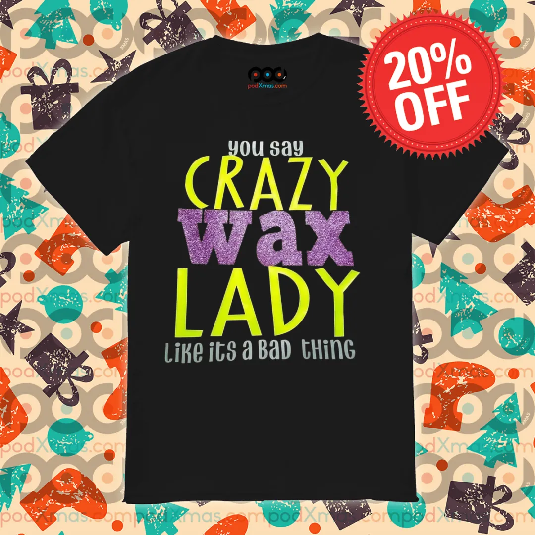 You Say Crazy Wax Lady Like Its A Bad Thing 2024 Shirt