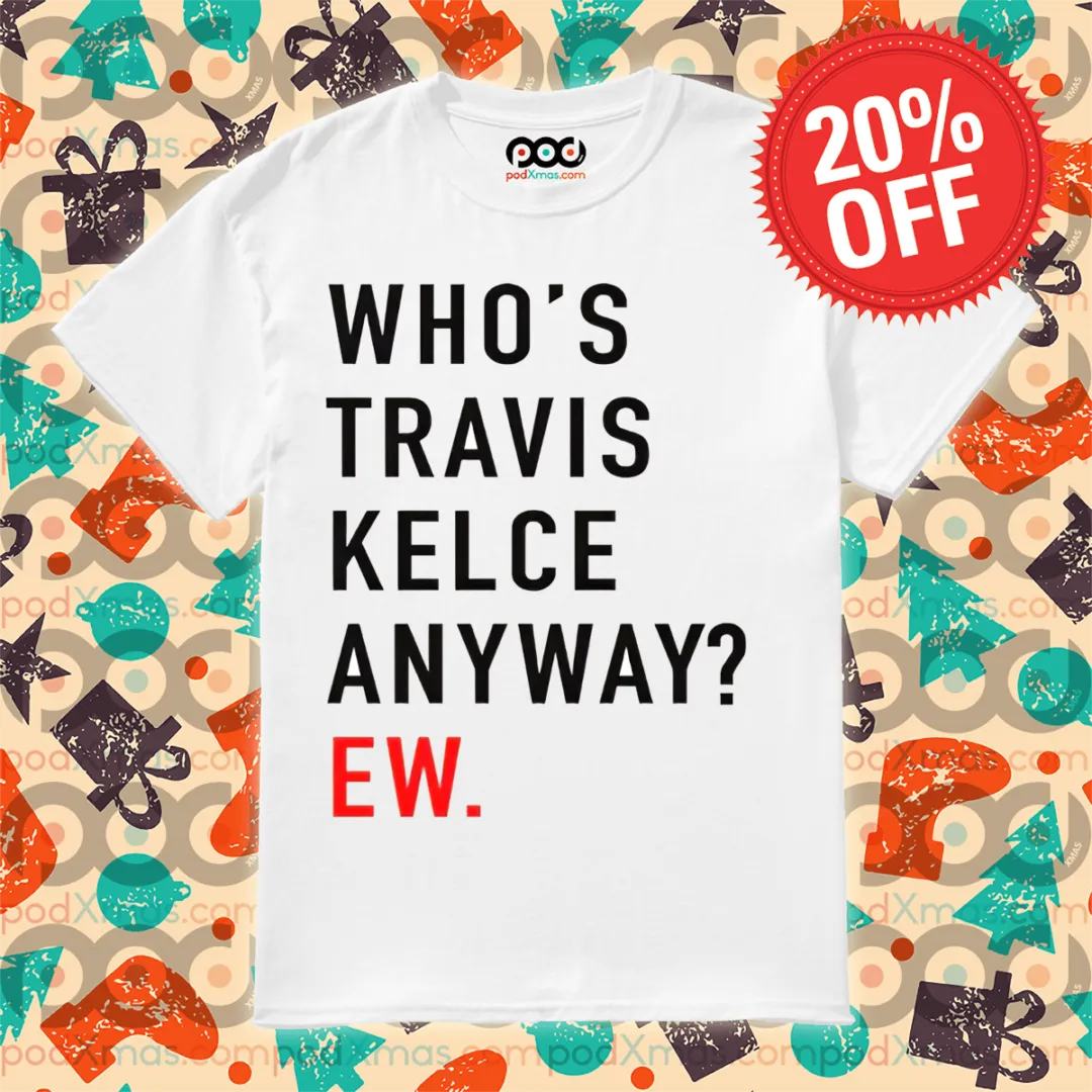 Who Is Travis Kelce Anyway Ew Shirt