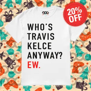 Who Is Travis Kelce Anyway Ew Shirt