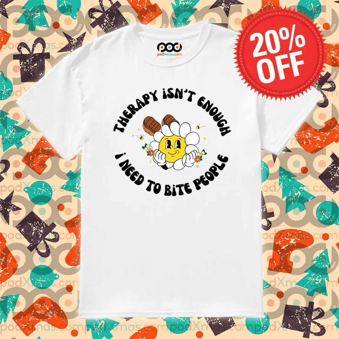 Daisy Therapy Isn't Enough I Need To Bite People Shirt