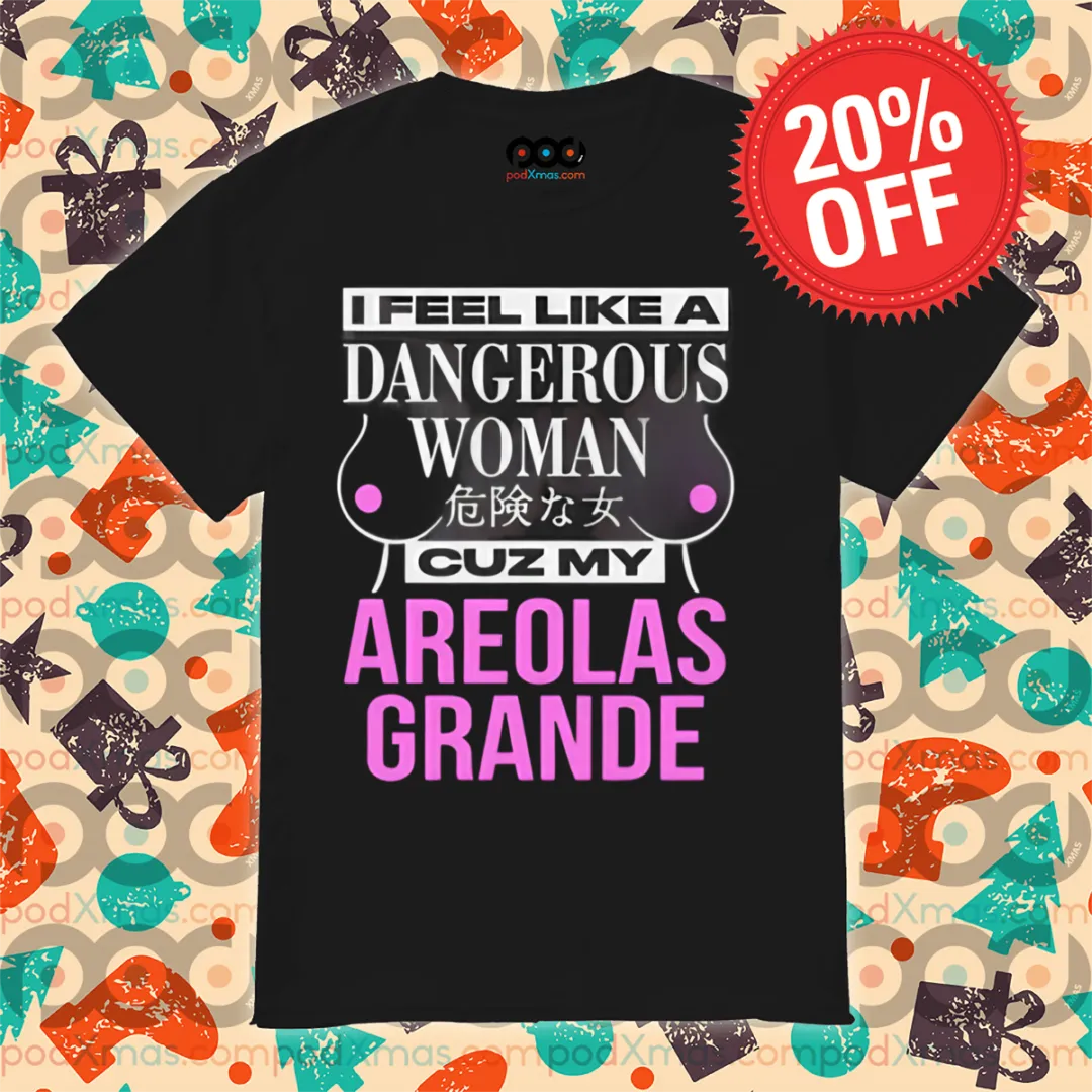 I Feel Like A Dangerous Woman Cuz My Areolas Grande Shirt