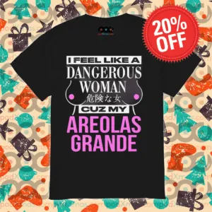 I Feel Like A Dangerous Woman Cuz My Areolas Grande Shirt