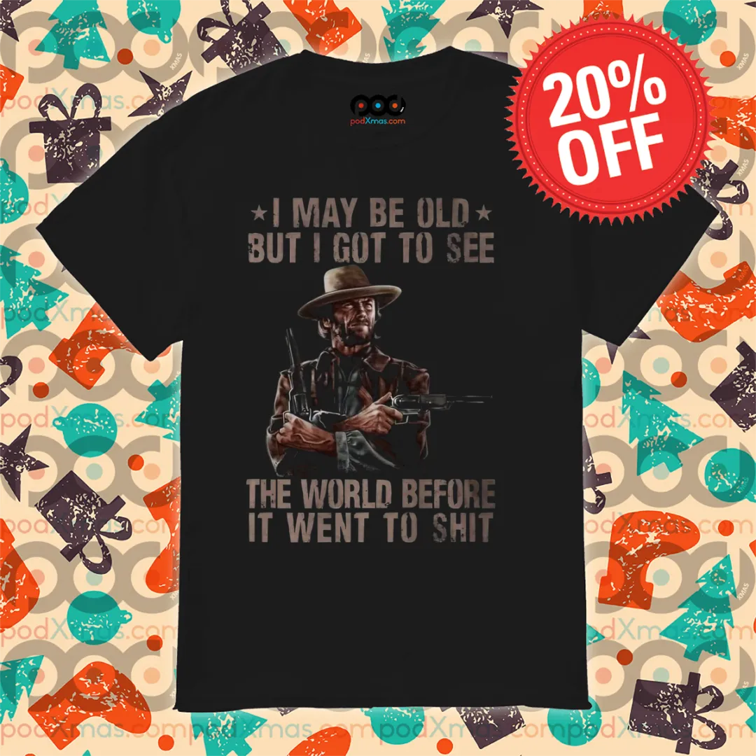 Clint Eastwood I May Be Old But I Got To See The World Before It Went To Shit Shirt