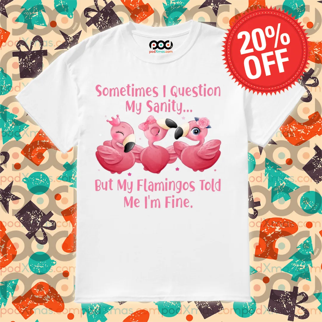 Sometimes I Question My Sanity But My Flamingos Told Me I'm Fine Shirt