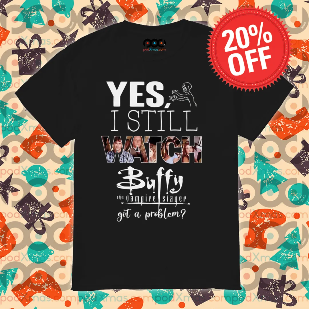 Yes I Still Watch Buffy The Vampire Slayer Got A Problem 2024 Shirt