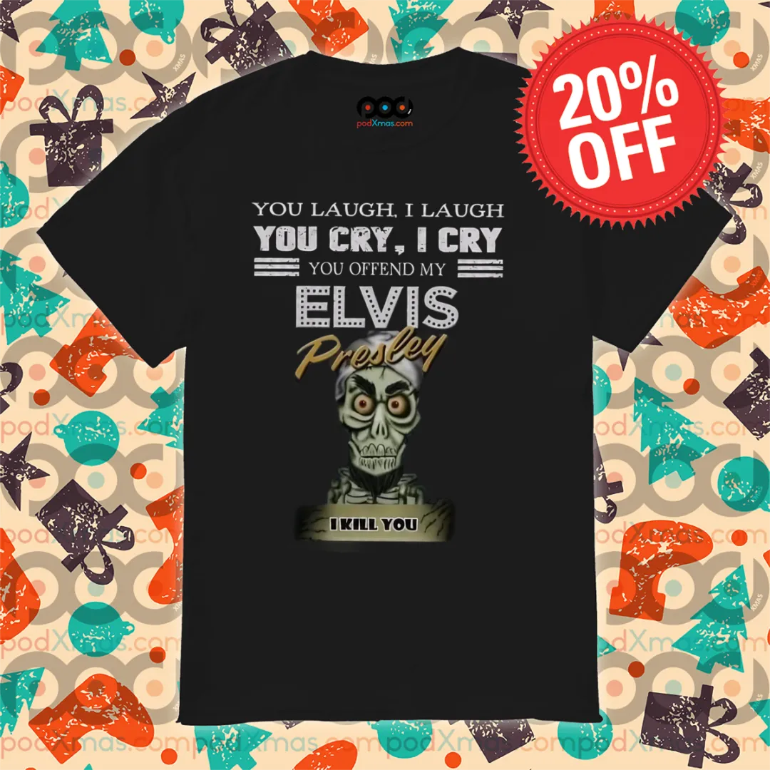 You Laugh I Laugh You Cry I Cry You Offend My Elvis Presley I Kill You Shirt