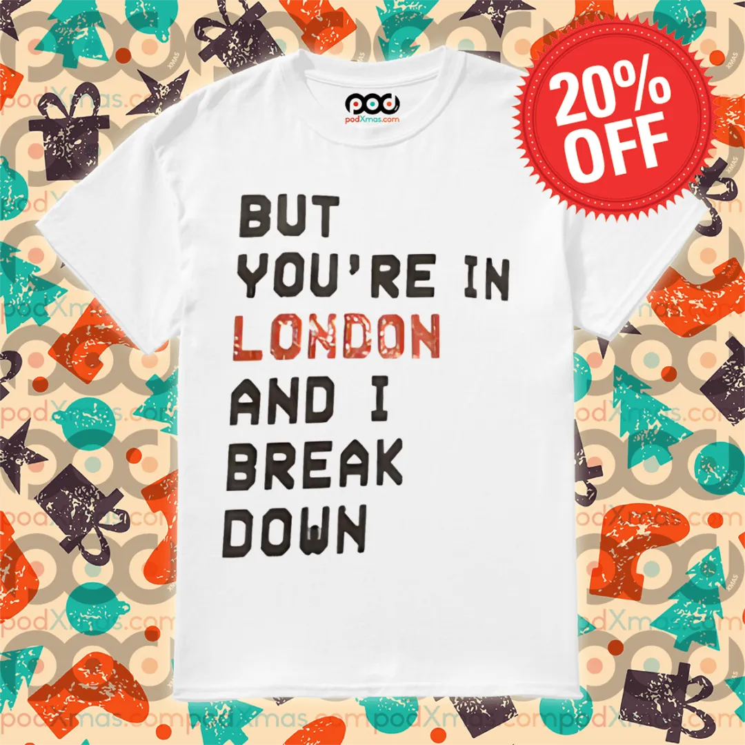 But You're In London And I Break Down Shirt