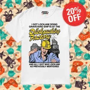 I Got Lockjaw Doing Graveyard Shifts At The Dicksucking Factory Shirt
