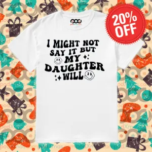 I Might Not Say It But My Daughter Will Shirt