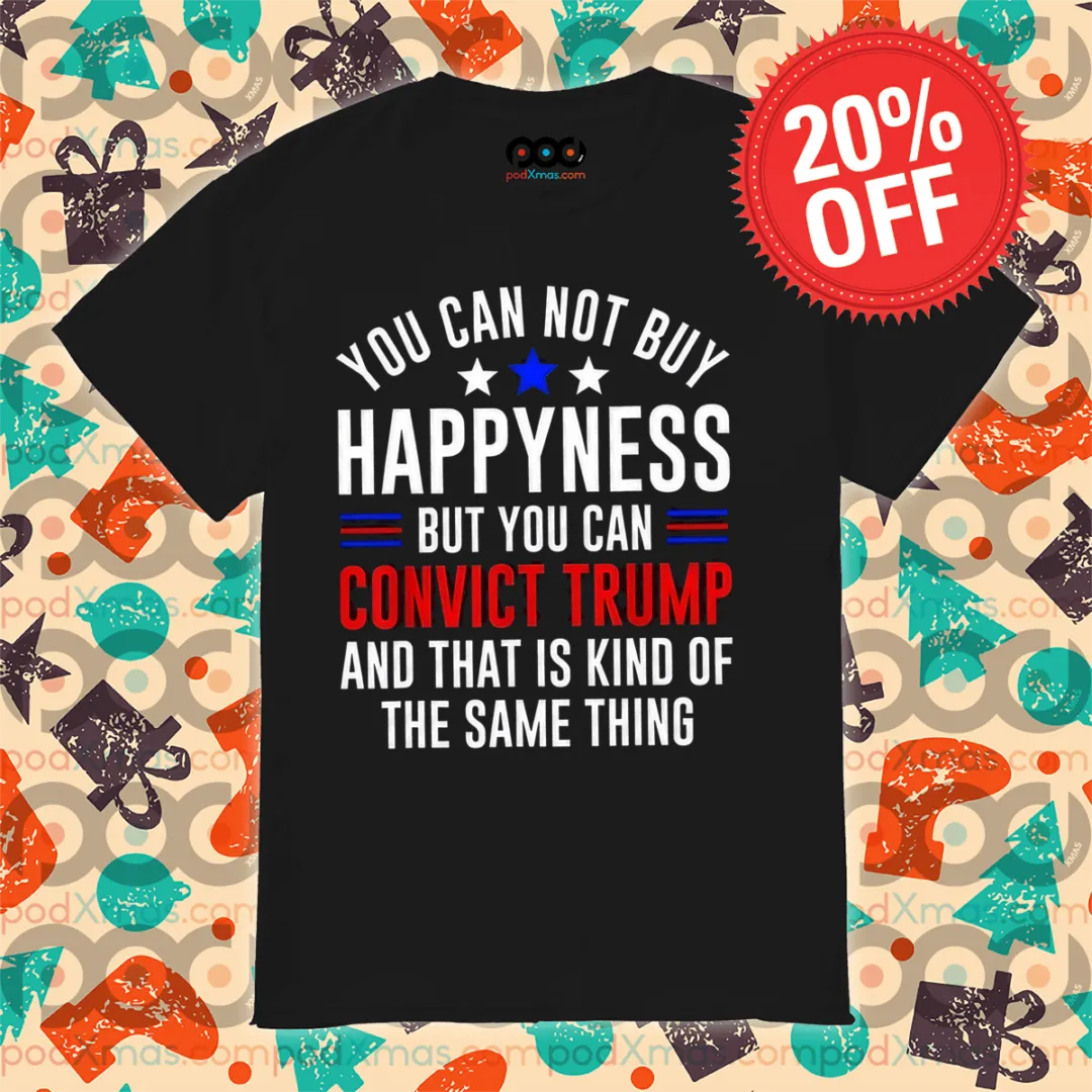 You Can Not Buy Happyness But You Can Convict Trump And That Is Kind Of The Same Thing Shirt
