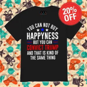 You Can Not Buy Happyness But You Can Convict Trump And That Is Kind Of The Same Thing Shirt