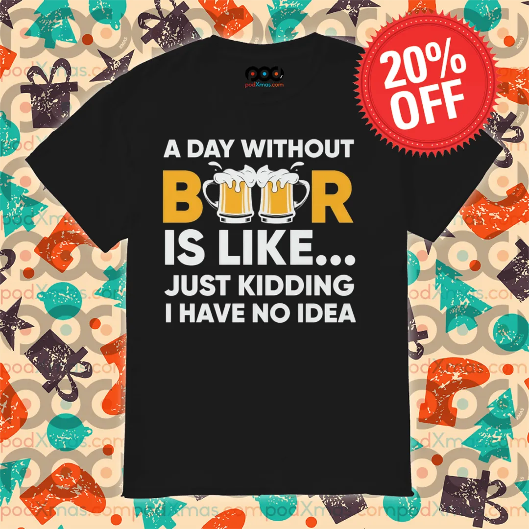 A Day Without Beer Is Like Just Kidding I Have No Idea 2024 Shirt