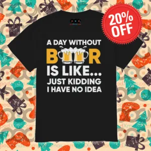 A Day Without Beer Is Like Just Kidding I Have No Idea 2024 Shirt