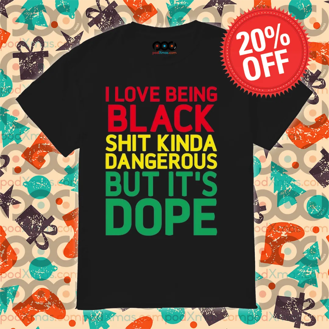 I Love Being Black Shit Kinda Dangerous But It's Dope Shirt