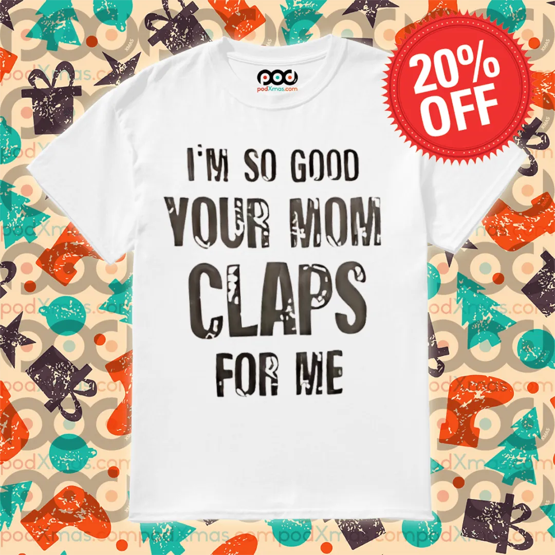 I'm So Good Your Mom Claps For Me Shirt