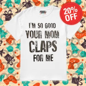 I'm So Good Your Mom Claps For Me Shirt