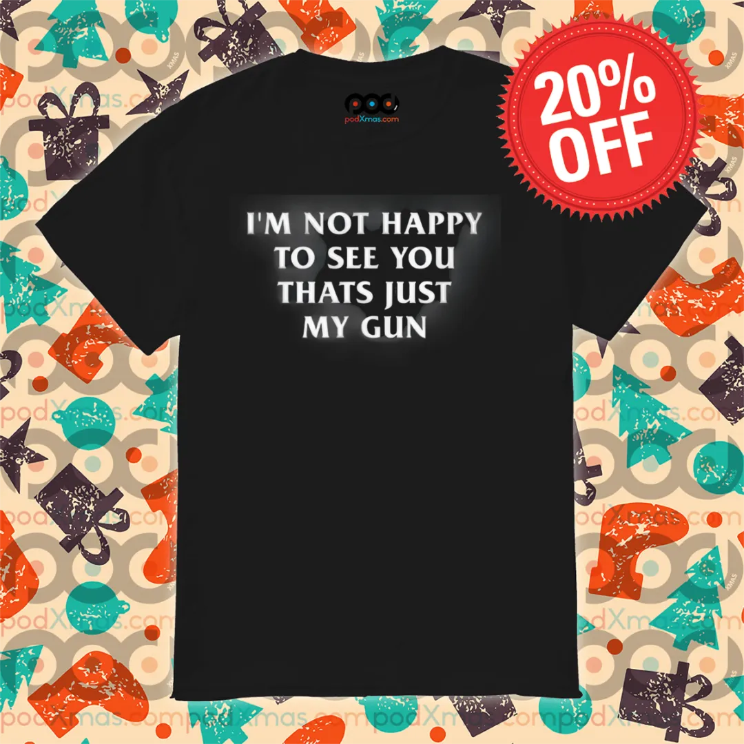 I'm Not Happy To See You Thats Just My Gun Shirt