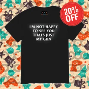 I'm Not Happy To See You Thats Just My Gun Shirt