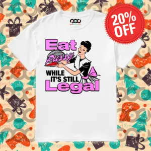 Eat Pussy While It's Still Legal 2024 Shirt