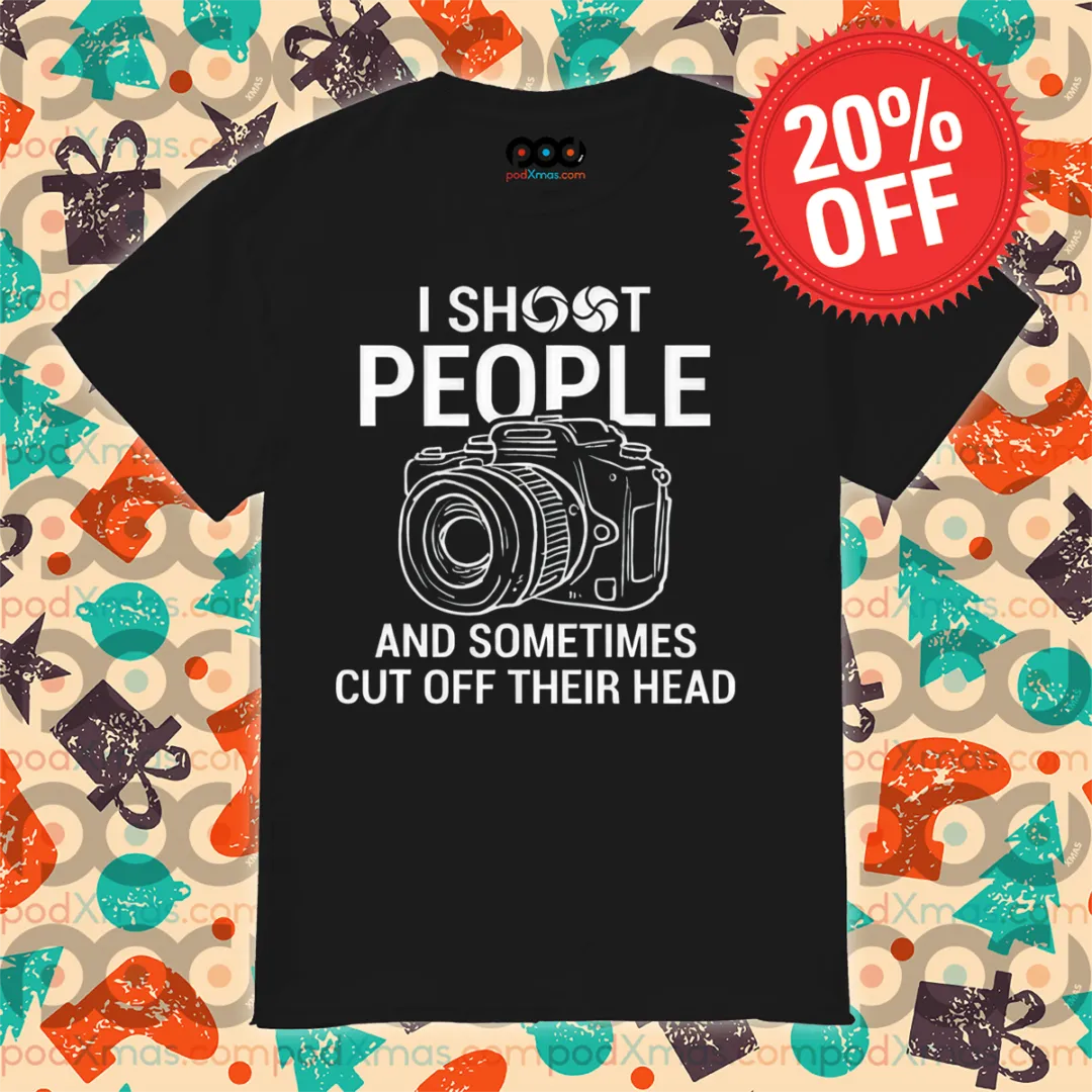I Shoot People And Sometimes Cut Off Their Head Shirt