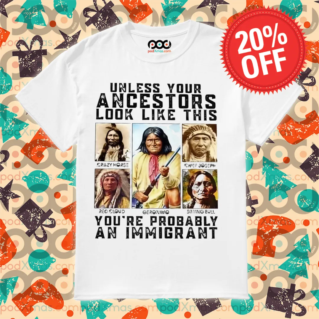 Native Unless Your Ancestors Look Like This You're Probably An Immigrant Shirt