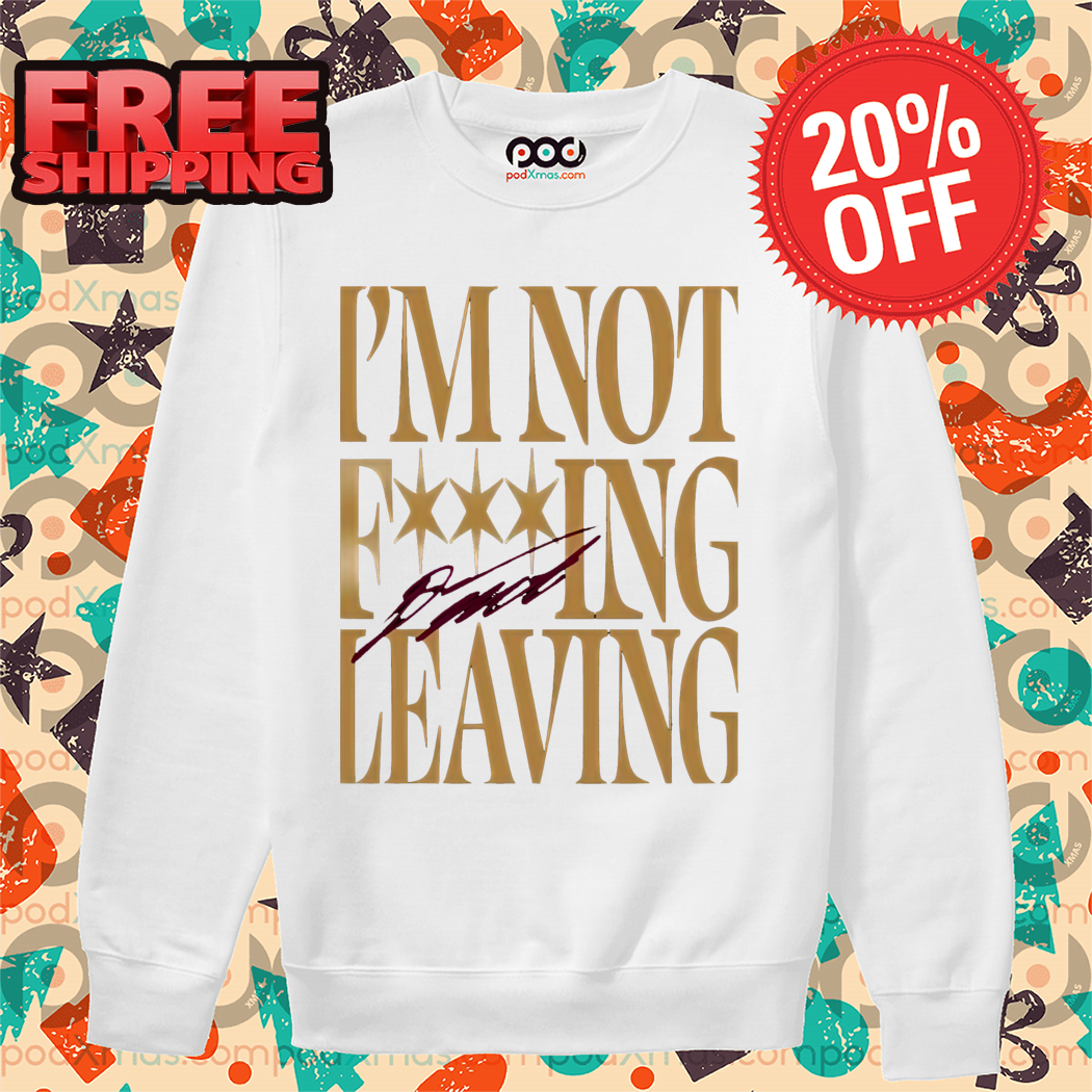 I'm Not Fucking Leaving Shirt
