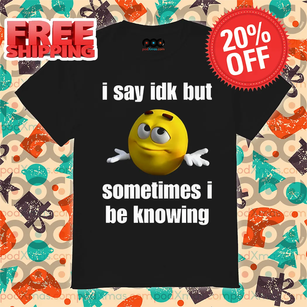 M And M I Say IDK But Sometimes I Be Knowing Shirt