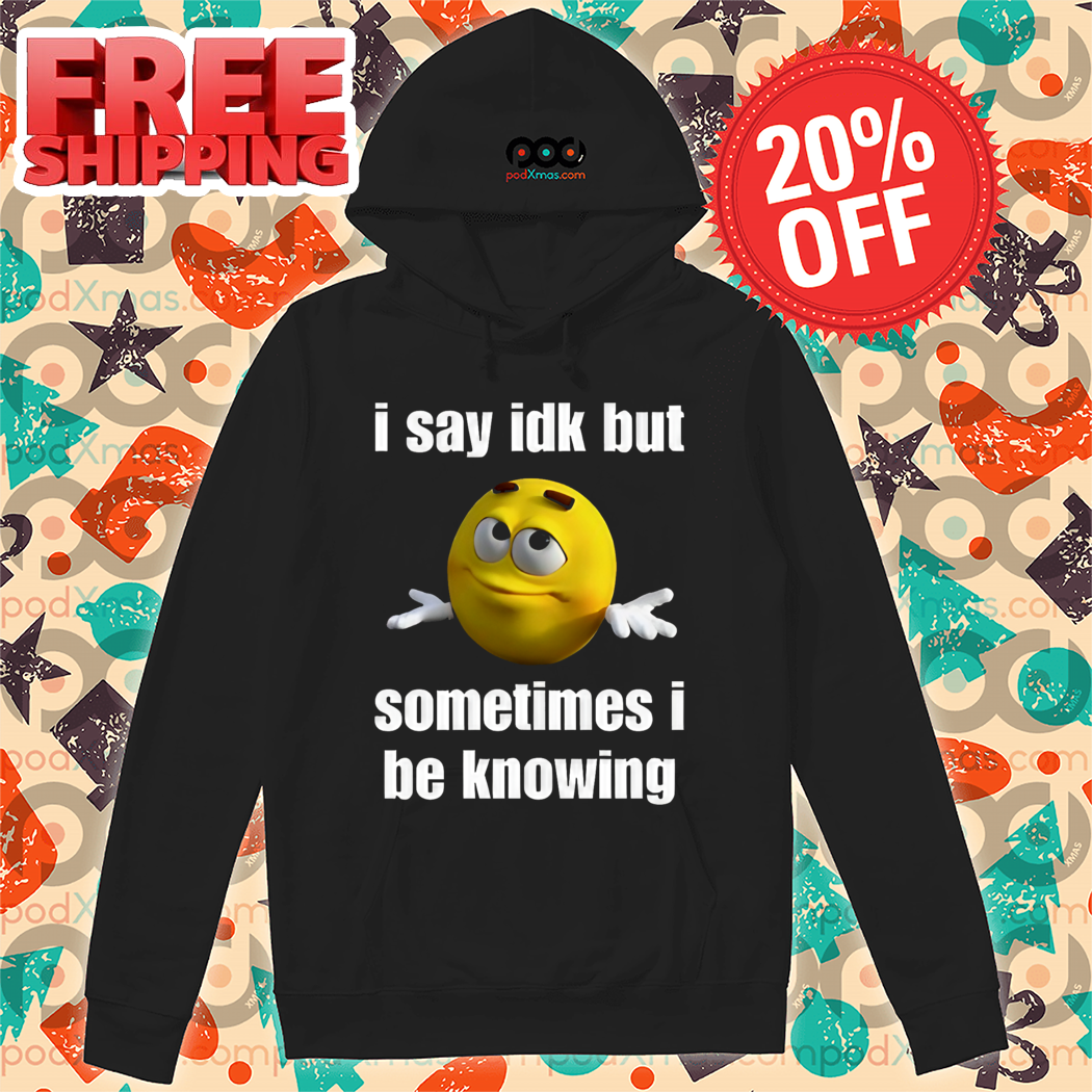 M And M I Say IDK But Sometimes I Be Knowing Shirt