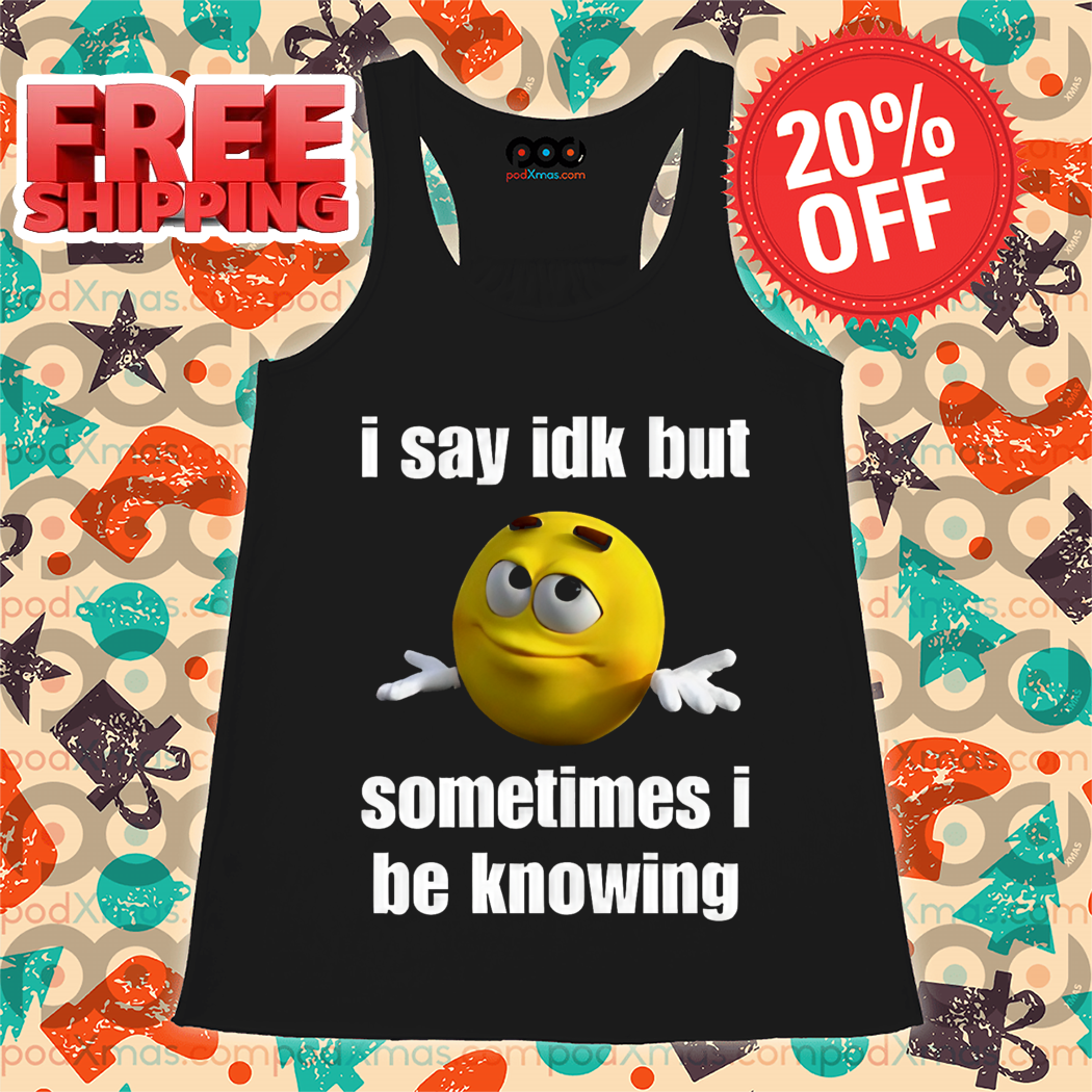 M And M I Say IDK But Sometimes I Be Knowing Shirt
