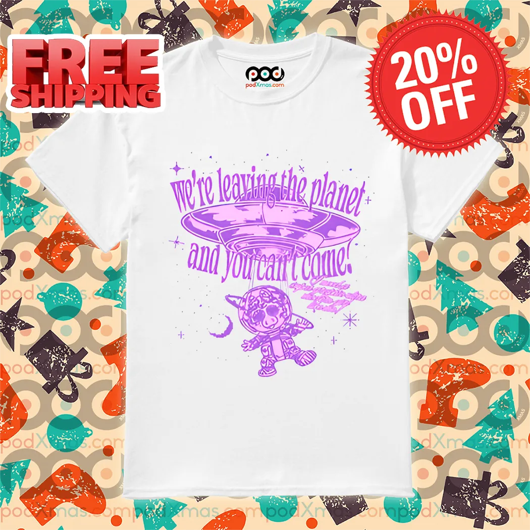 We're Leaving The Planet And You Can't Come Shirt