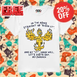 In The Ashes Straight Up Risin It And By It Haha Well Let's Justr Say My Phoenix Shirt