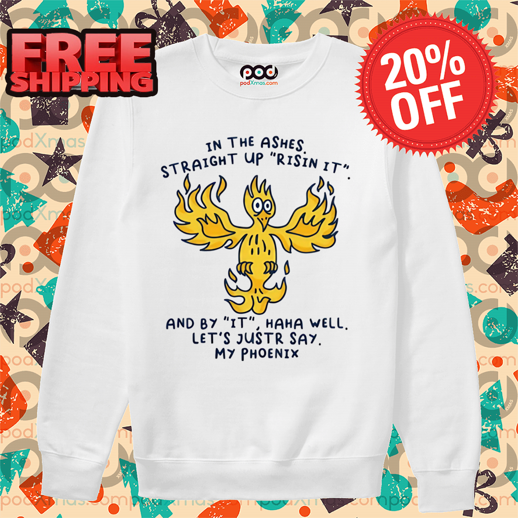 In The Ashes Straight Up Risin It And By It Haha Well Let's Justr Say My Phoenix Shirt
