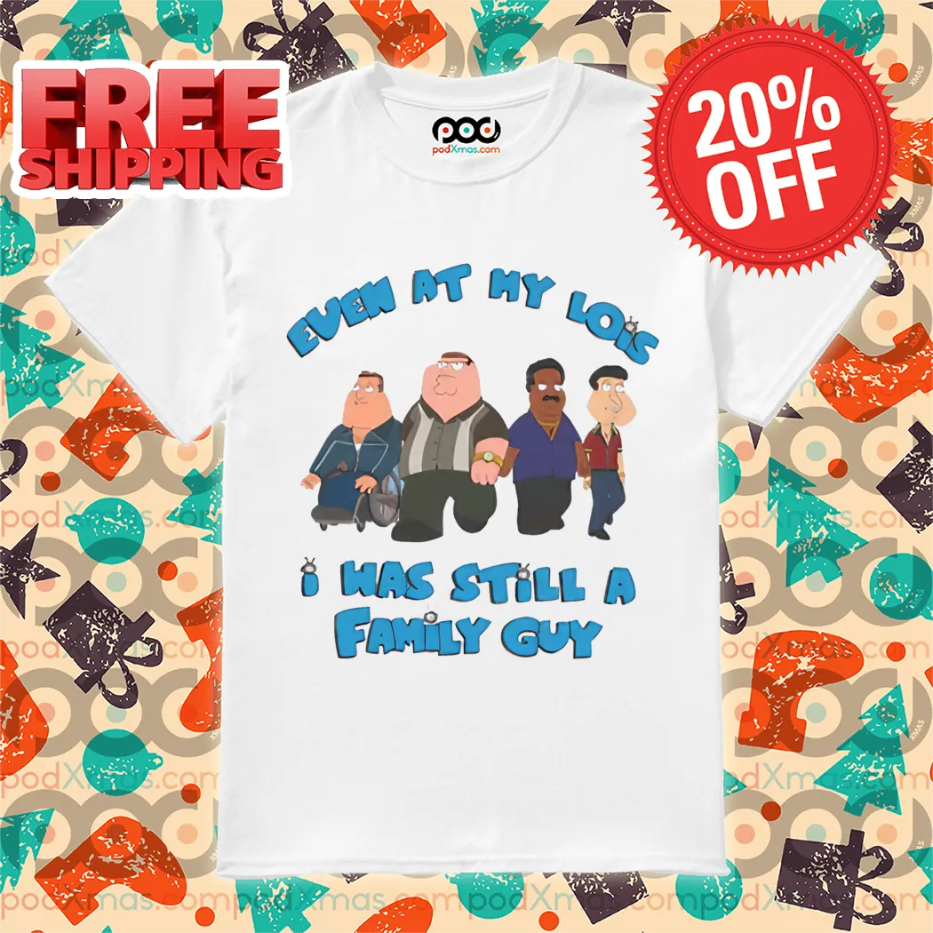 Family Guy Even At My Lois I Was Still A Family Guy Shirt