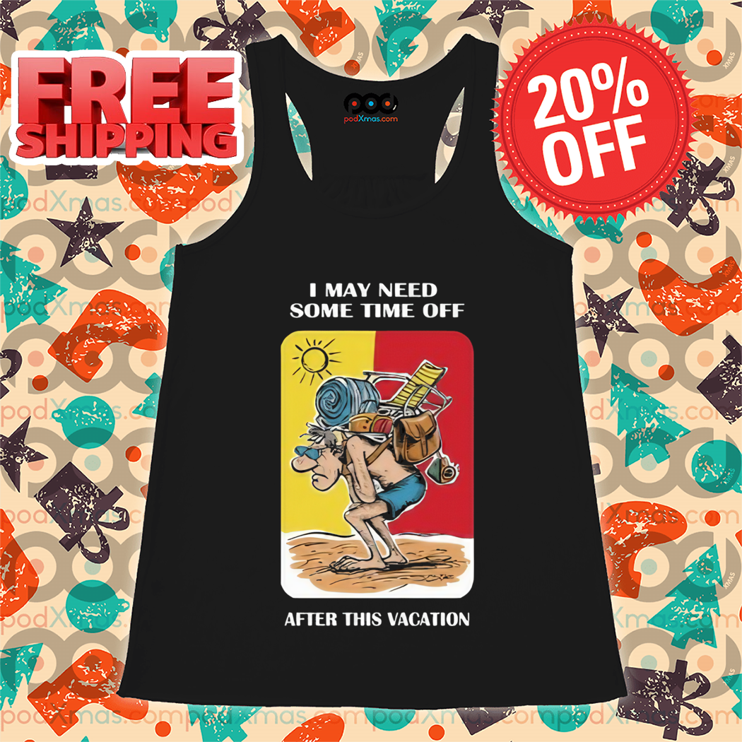 I May Need Some Time Off After This Vacation Shirt