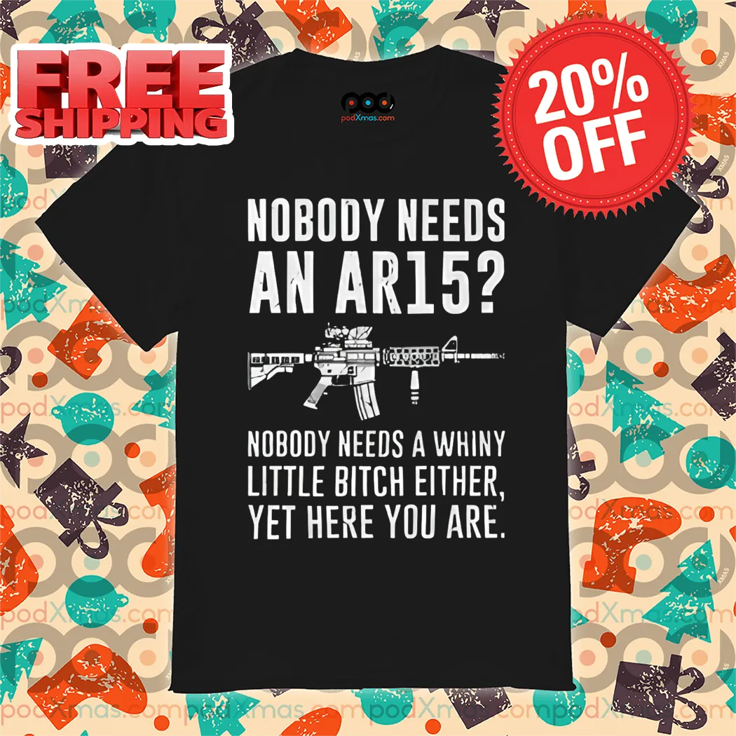 Nobody Needs An Ar15 Nobody Needs A Whiny Little Bitch Either Yet Here You Are Shirt