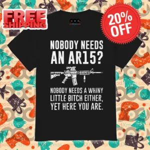 Nobody Needs An Ar15 Nobody Needs A Whiny Little Bitch Either Yet Here You Are Shirt