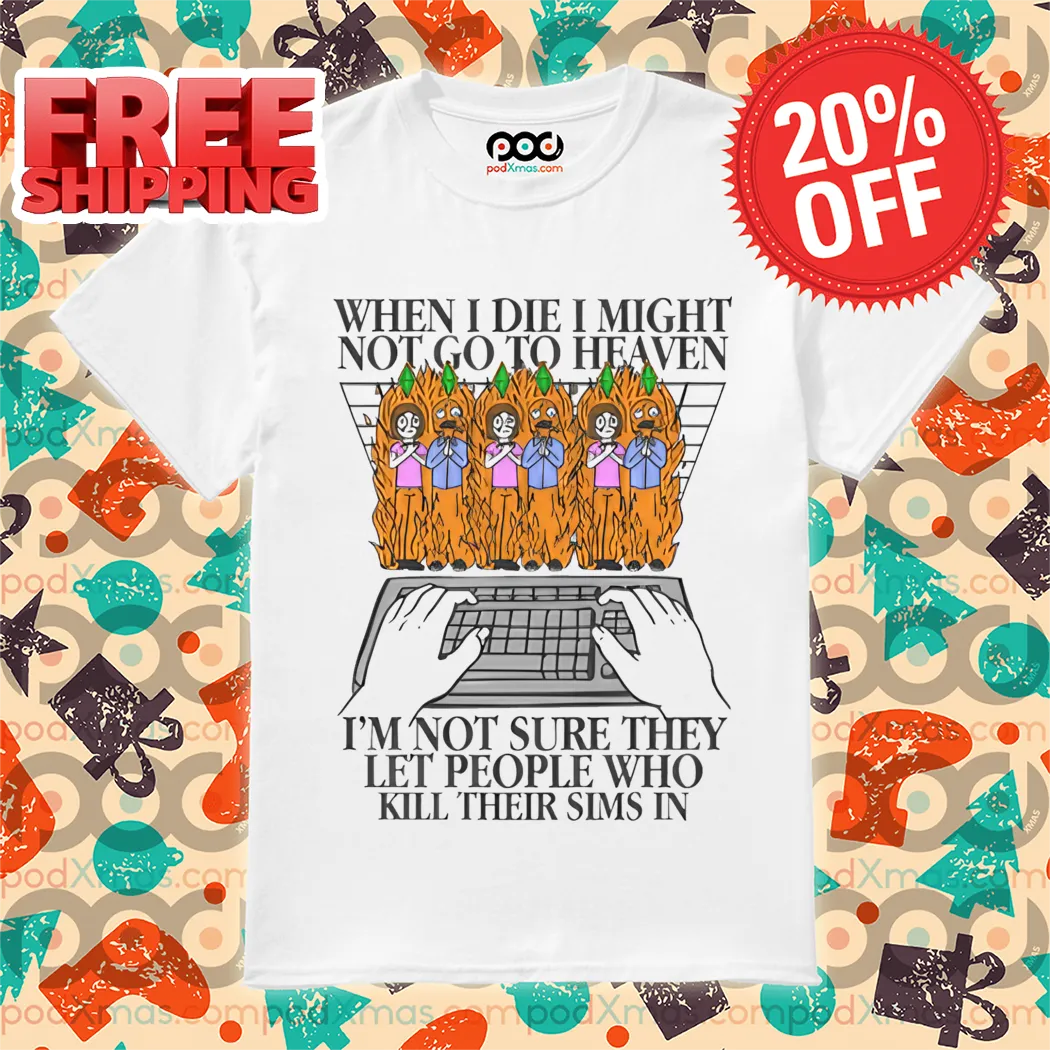 When I Die I Might Not Go To Heaven I'm Not Sure They Let People Who Kill Their Sims In Shirt