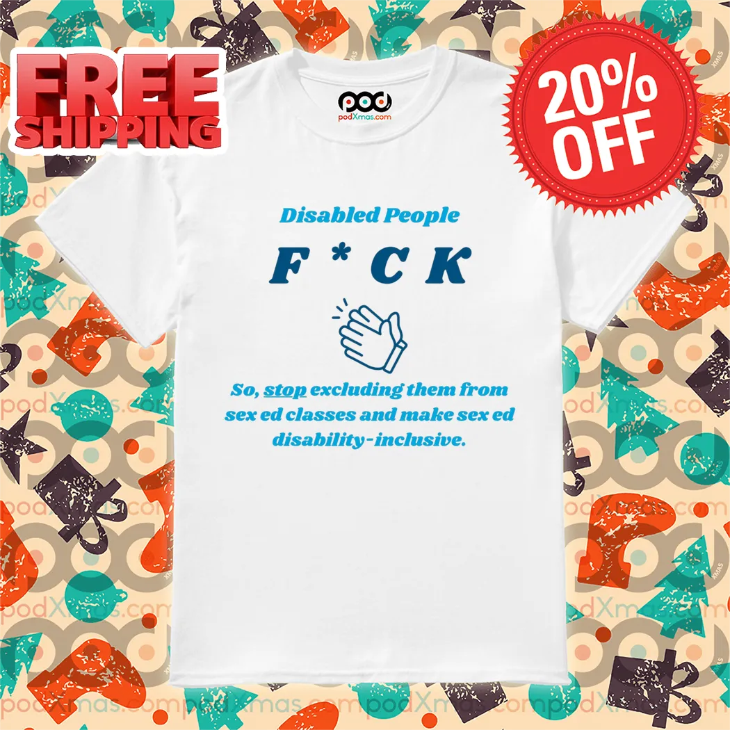 Disabled People Fuck So Stop Excluding Them For Sex Ed Classes Shirt