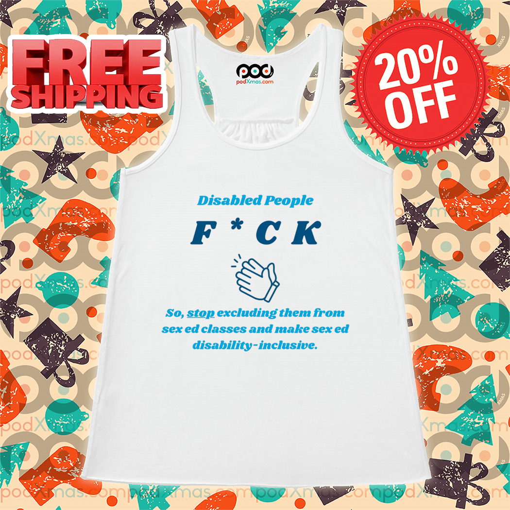 Disabled People Fuck So Stop Excluding Them For Sex Ed Classes Shirt