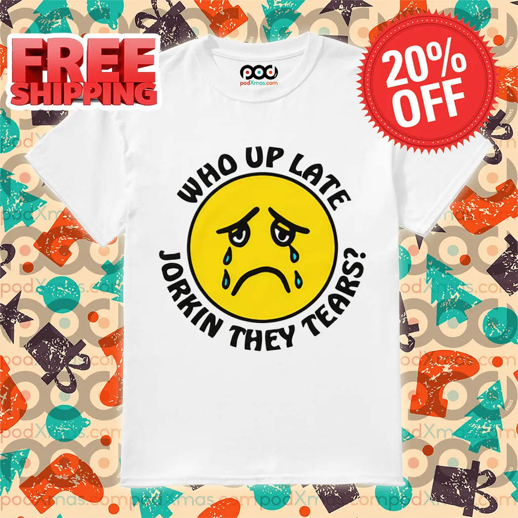 Sad Face Who Up Late Jorkin They Tears Shirt