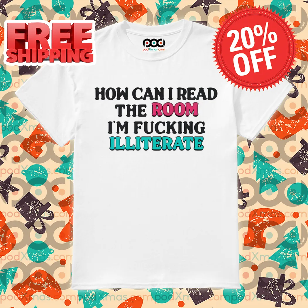 How Can I Read The Room I'm Fucking Illiterate Shirt